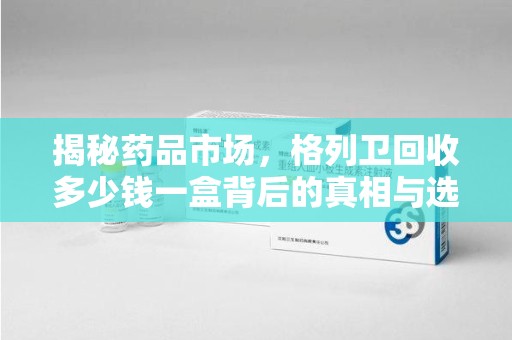 泰州揭秘药品市场，格列卫回收多少钱一盒背后的真相与选择