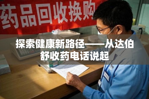 泰州探索健康新路径——从达伯舒收药电话说起