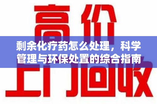 泰州剩余化疗药怎么处理，科学管理与环保处置的综合指南