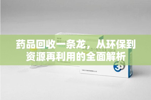 泰州药品回收一条龙，从环保到资源再利用的全面解析