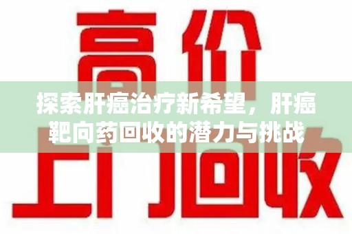 泰州探索肝癌治疗新希望，肝癌靶向药回收的潜力与挑战