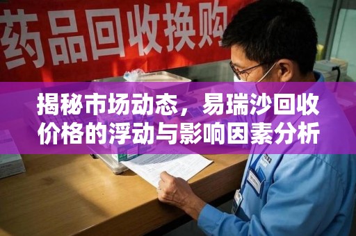泰州揭秘市场动态，易瑞沙回收价格的浮动与影响因素分析