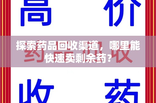 泰州探索药品回收渠道，哪里能快速卖剩余药？