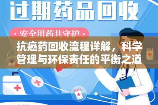 泰州抗癌药回收流程详解，科学管理与环保责任的平衡之道