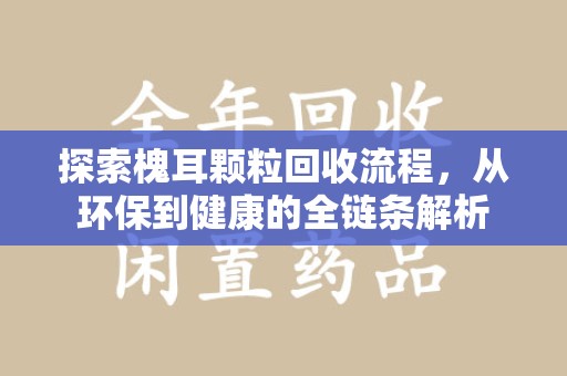 泰州探索槐耳颗粒回收流程，从环保到健康的全链条解析