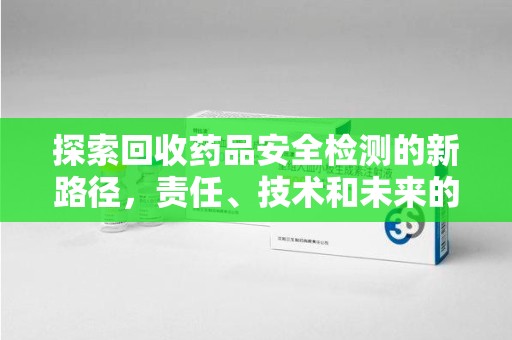 泰州探索回收药品安全检测的新路径，责任、技术和未来的平衡