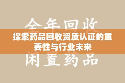 泰州探索药品回收资质认证的重要性与行业未来