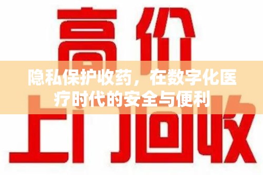 泰州隐私保护收药，在数字化医疗时代的安全与便利