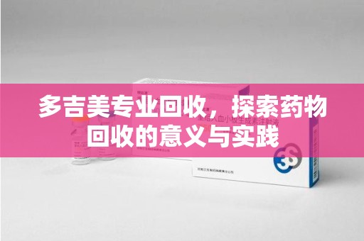 泰州多吉美专业回收，探索药物回收的意义与实践