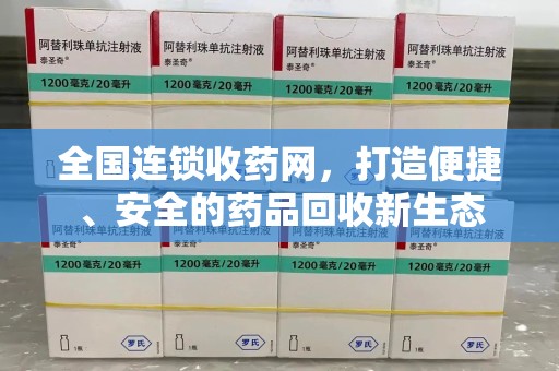 泰州全国连锁收药网，打造便捷、安全的药品回收新生态