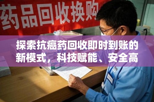 泰州探索抗癌药回收即时到账的新模式，科技赋能、安全高效