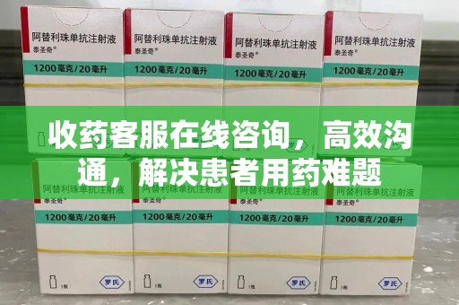泰州收药客服在线咨询，高效沟通，解决患者用药难题