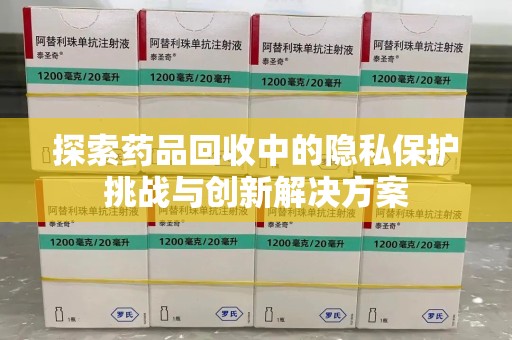 泰州探索药品回收中的隐私保护挑战与创新解决方案