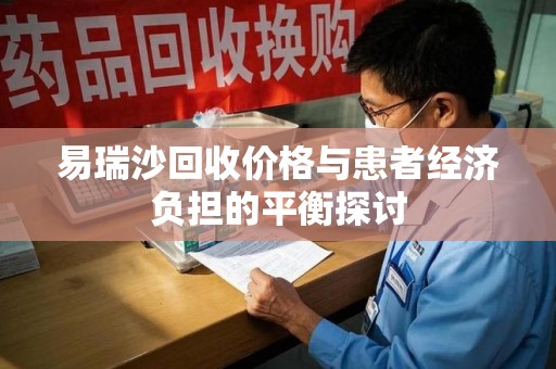 泰州易瑞沙回收价格与患者经济负担的平衡探讨