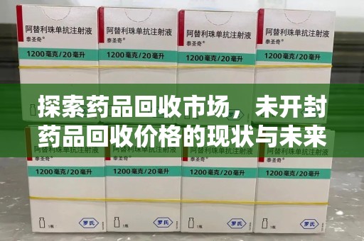 泰州探索药品回收市场，未开封药品回收价格的现状与未来