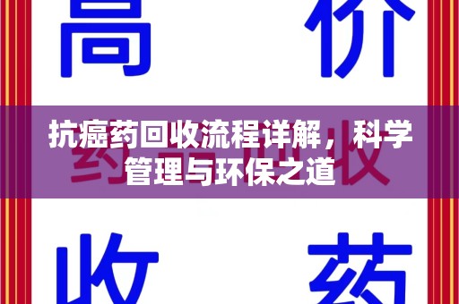 泰州抗癌药回收流程详解，科学管理与环保之道