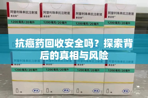 泰州抗癌药回收安全吗？探索背后的真相与风险