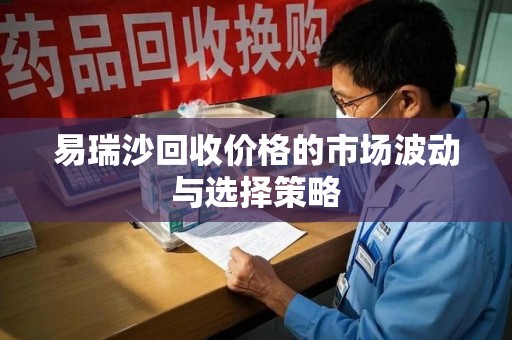 泰州易瑞沙回收价格的市场波动与选择策略