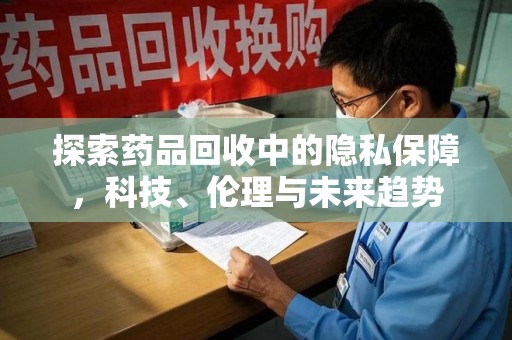 泰州探索药品回收中的隐私保障，科技、伦理与未来趋势