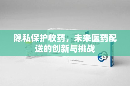 泰州隐私保护收药，未来医药配送的创新与挑战
