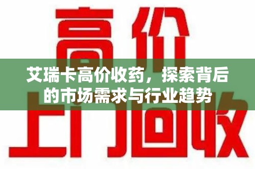 泰州艾瑞卡高价收药，探索背后的市场需求与行业趋势