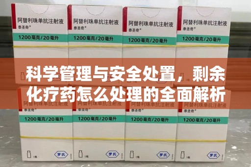 泰州科学管理与安全处置，剩余化疗药怎么处理的全面解析