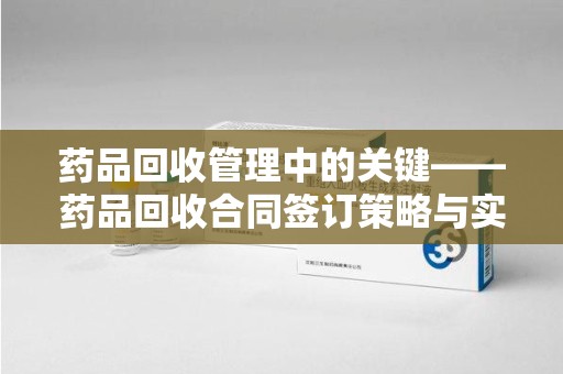 泰州药品回收管理中的关键——药品回收合同签订策略与实践