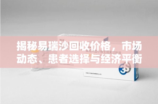 泰州揭秘易瑞沙回收价格，市场动态、患者选择与经济平衡