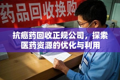 泰州抗癌药回收正规公司，探索医药资源的优化与利用