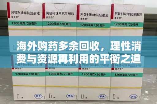 泰州海外购药多余回收，理性消费与资源再利用的平衡之道