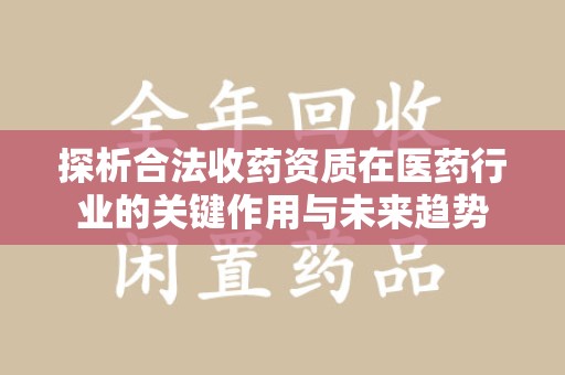 泰州探析合法收药资质在医药行业的关键作用与未来趋势