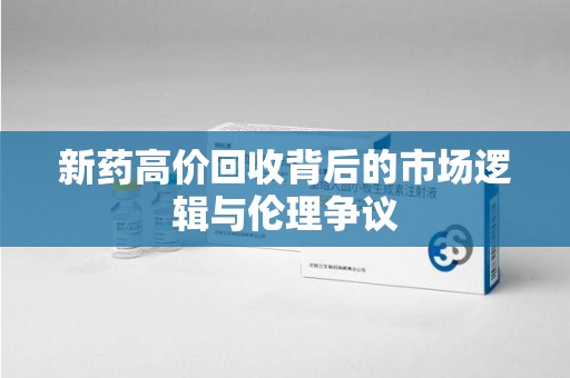 泰州新药高价回收背后的市场逻辑与伦理争议
