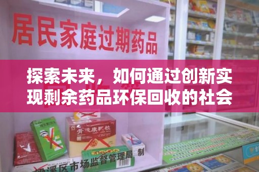 泰州探索未来，如何通过创新实现剩余药品环保回收的社会责任