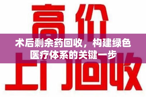泰州术后剩余药回收，构建绿色医疗体系的关键一步