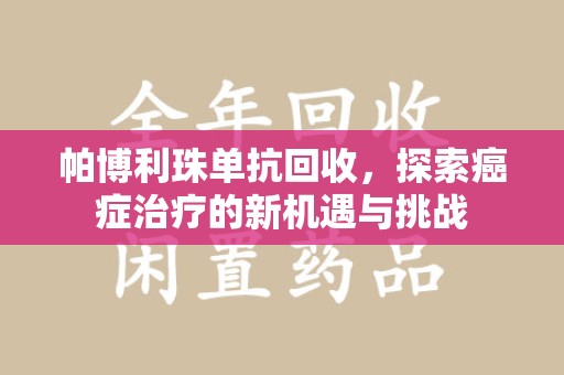 泰州帕博利珠单抗回收，探索癌症治疗的新机遇与挑战