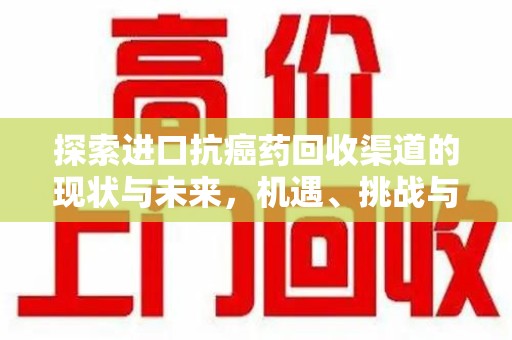泰州探索进口抗癌药回收渠道的现状与未来，机遇、挑战与规范发展