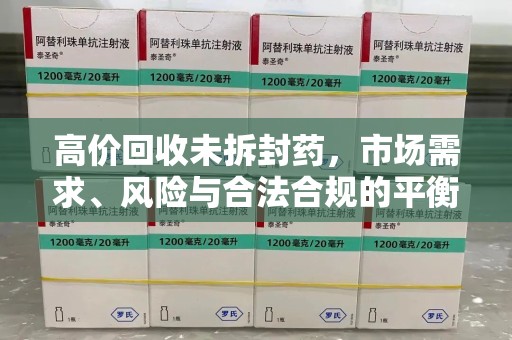 泰州高价回收未拆封药，市场需求、风险与合法合规的平衡
