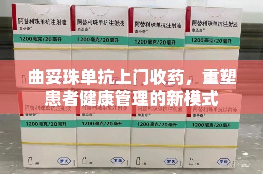 泰州曲妥珠单抗上门收药，重塑患者健康管理的新模式