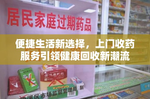 泰州便捷生活新选择，上门收药服务引领健康回收新潮流