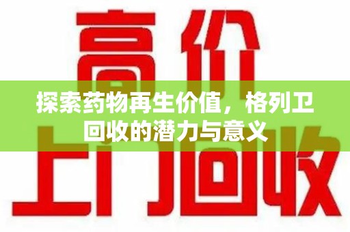 泰州探索药物再生价值，格列卫回收的潜力与意义