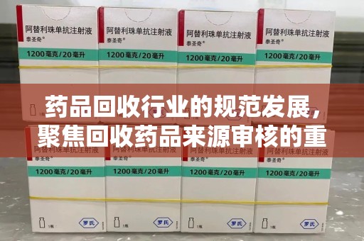 泰州药品回收行业的规范发展，聚焦回收药品来源审核的重要性