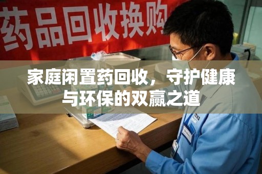 泰州家庭闲置药回收，守护健康与环保的双赢之道
