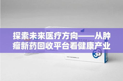 泰州探索未来医疗方向——从肿瘤新药回收平台看健康产业新趋势