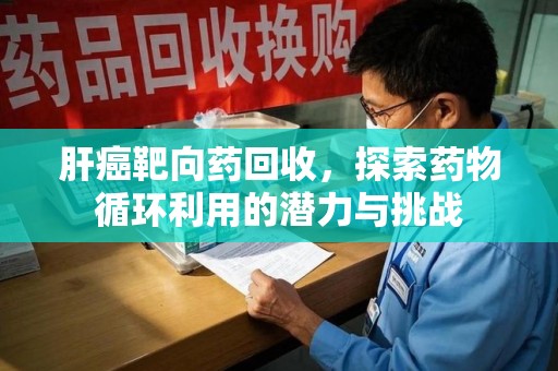泰州肝癌靶向药回收，探索药物循环利用的潜力与挑战