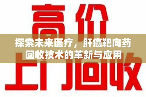 泰州探索未来医疗，肝癌靶向药回收技术的革新与应用