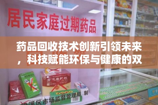 泰州药品回收技术创新引领未来，科技赋能环保与健康的双重突破