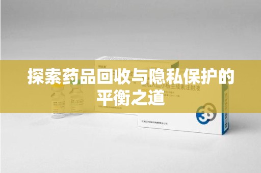 泰州探索药品回收与隐私保护的平衡之道