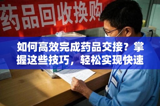 泰州如何高效完成药品交接？掌握这些技巧，轻松实现快速联系收药人员