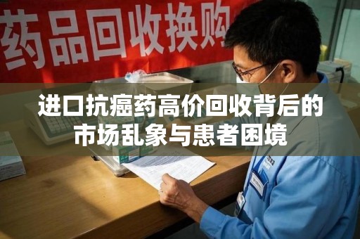 泰州进口抗癌药高价回收背后的市场乱象与患者困境