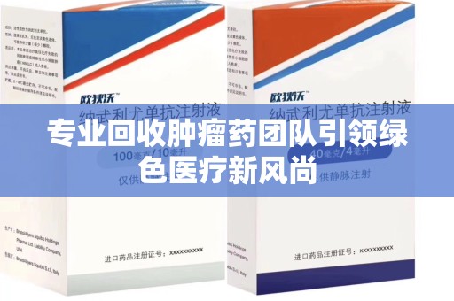 泰州专业回收肿瘤药团队引领绿色医疗新风尚